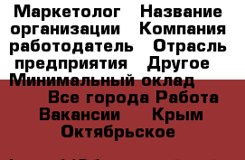 Маркетолог › Название организации ­ Компания-работодатель › Отрасль предприятия ­ Другое › Минимальный оклад ­ 30 000 - Все города Работа » Вакансии   . Крым,Октябрьское